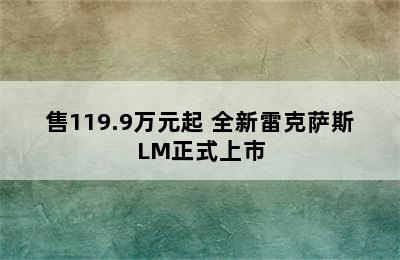 售119.9万元起 全新雷克萨斯LM正式上市